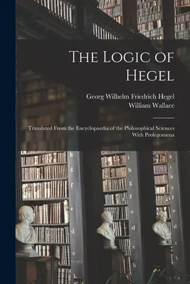 The Logic of Hegel: Tłumaczenie z Encyklopedii Nauk Filozoficznych wraz z Prolegomenami. - The Logic of Hegel: Translated From the Encyclopaedia of the Philosophical Sciences With Prolegomena