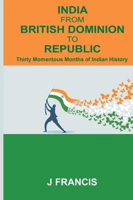 Indie od brytyjskiego dominium do republiki: Trzydzieści doniosłych miesięcy indyjskiej historii - India From British Dominion To Republic: Thirty Momentous Months of Indian History