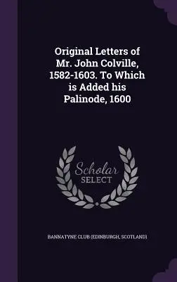 Oryginalne listy pana Johna Colville'a, 1582-1603. To Which is Added his Palinode, 1600 (Bannatyne Club (Edinburgh Scotland)) - Original Letters of Mr. John Colville, 1582-1603. To Which is Added his Palinode, 1600 (Bannatyne Club (Edinburgh Scotland))