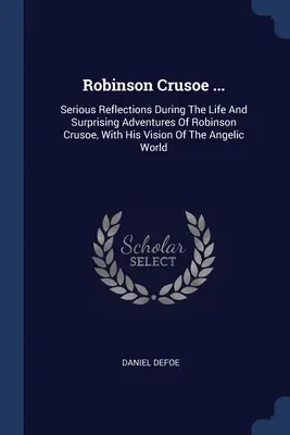 Robinson Crusoe ...: Poważne refleksje na temat życia i zaskakujących przygód Robinsona Crusoe oraz jego wizji świata aniołów. - Robinson Crusoe ...: Serious Reflections During The Life And Surprising Adventures Of Robinson Crusoe, With His Vision Of The Angelic World