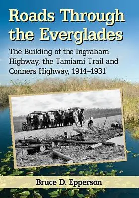 Drogi przez Everglades: Budowa autostrady Ingraham, szlaku Tamiami i autostrady Conners, 1914-1931 - Roads Through the Everglades: The Building of the Ingraham Highway, the Tamiami Trail and Conners Highway, 1914-1931