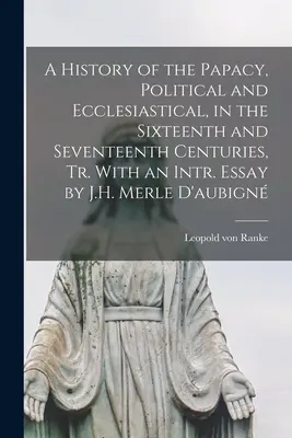 A History of the Papacy, Political and Ecclesiastical, in the Sixteenth and Seventeenth Centuries, Tr. With an Intr. Essay by J.H. Merle D'aubign