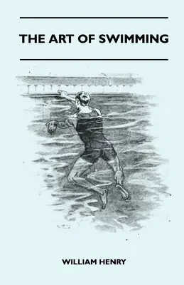 The Art Of Swimming - Containing Some Tips On: Pływanie na piersiach, pływanie na nogach, pływanie na rękach, pływanie bokiem i pływanie na plecach. - The Art Of Swimming - Containing Some Tips On: The Breast-Stroke, The Leg Stroke, The Arm Movements, The Side Stroke And Swimming On Your Back