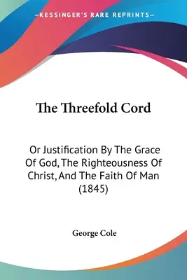 The Threefold Cord: Albo usprawiedliwienie przez łaskę Bożą, sprawiedliwość Chrystusa i wiarę człowieka (1845) - The Threefold Cord: Or Justification By The Grace Of God, The Righteousness Of Christ, And The Faith Of Man (1845)