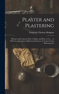 Tynk i tynkowanie: Zaprawy i cementy, jak zrobić i jak używać ... Do którego dołączony jest ilustrowany słownik terminów używanych w tynku. - Plaster and Plastering: Mortars and Cements, How to Make, and How to Use ... to Which Is Appended an Illustrated Glossary of Terms Used in Pla