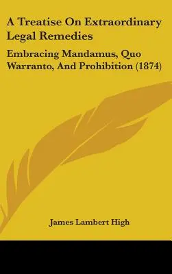 Traktat o nadzwyczajnych środkach prawnych: Obejmujący mandamus, quo warranto i zakaz (1874) - A Treatise On Extraordinary Legal Remedies: Embracing Mandamus, Quo Warranto, And Prohibition (1874)