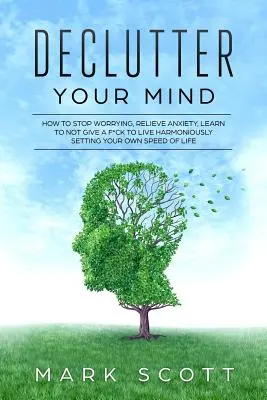 Declutter Your Mind: How to Stop Worriesing, Relieve Anxiety, Learn to Not Give a F*ck to Live Harmoniously, Setting Your Own Speed of Life - Declutter Your Mind: How to Stop Worrying, Relieve Anxiety, Learn to Not Give a F*ck to Live Harmoniously, Setting Your Own Speed of Life