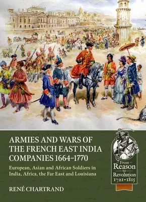 Armie i wojny francuskich kompanii wschodnioindyjskich 1664-1770: Europejscy, azjatyccy i afrykańscy żołnierze w Indiach, Afryce, na Dalekim Wschodzie i w Luizjanie - Armies and Wars of the French East India Companies 1664-1770: European, Asian and African Soldiers in India, Africa, the Far East and Louisiana