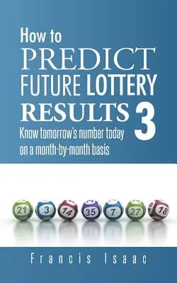 Jak przewidzieć przyszłe wyniki loterii Książka 3: Poznaj jutrzejszy numer dzisiaj w ujęciu miesięcznym - How to Predict Future Lottery Results Book 3: Know Tomorrow's Number Today on a Month-By-Month Basis