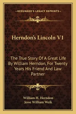 Herndon's Lincoln V1: Prawdziwa historia wielkiego życia Williama Herndona, przez dwadzieścia lat jego przyjaciela i partnera prawnego - Herndon's Lincoln V1: The True Story Of A Great Life By William Herndon, For Twenty Years His Friend And Law Partner