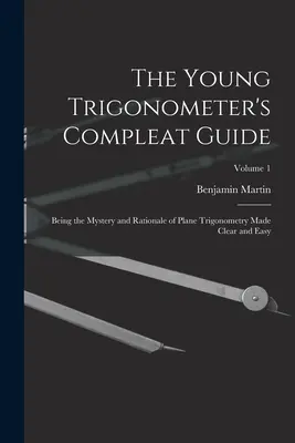 Kompletny przewodnik młodego trygonometry: Będąc tajemnicą i uzasadnieniem trygonometrii płaskiej uczynionej jasną i łatwą; Tom 1 - The Young Trigonometer's Compleat Guide: Being the Mystery and Rationale of Plane Trigonometry Made Clear and Easy; Volume 1