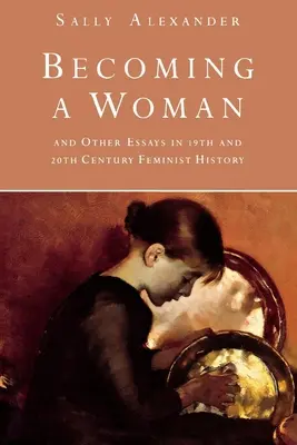 Becoming a Woman: I inne eseje z feministycznej historii XIX i XX wieku - Becoming a Woman: And Other Essays in 19th and 20th Century Feminist History