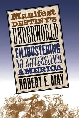 Manifest Destiny's Underworld: Filibustering w Ameryce Antebellum - Manifest Destiny's Underworld: Filibustering in Antebellum America