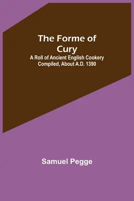 The Forme of Cury: Zbiór starożytnych angielskich przepisów kulinarnych skompilowany około 1390 r. n.e. - The Forme of Cury: A Roll of Ancient English Cookery Compiled, about A.D. 1390