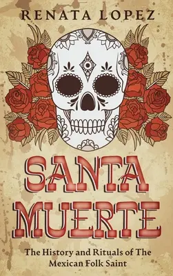 Santa Muerte: Historia i rytuały meksykańskiego świętego ludowego - Santa Muerte: The History and Rituals of the Mexican Folk Saint