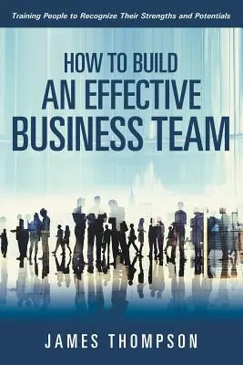 Jak zbudować skuteczny zespół biznesowy: Szkolenie ludzi w zakresie rozpoznawania ich mocnych stron i potencjału - How to Build an Effective Business Team: Training People to Recognize Their Strengths and Potentials