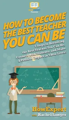 Jak zostać najlepszym nauczycielem: 7 kroków do zostania najlepszym nauczycielem, nawiązania kontaktu z uczniami i wywarcia na nich pozytywnego wpływu - How To Become The Best Teacher You Can Be: 7 Steps to Becoming the Best Teacher You Can Be, Connect with Students, and Make a Positive Impact in Their