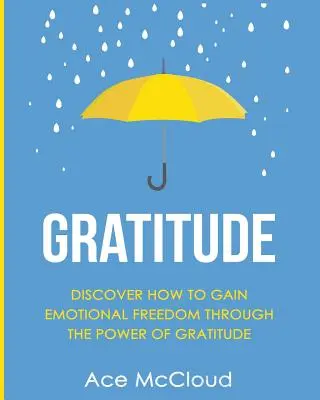 Wdzięczność: Odkryj, jak zyskać wolność emocjonalną dzięki sile wdzięczności - Gratitude: Discover How To Gain Emotional Freedom Through The Power Of Gratitude