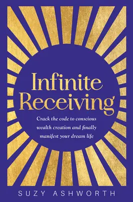 Nieskończone otrzymywanie: Złam kod świadomego tworzenia bogactwa i wreszcie zamanifestuj swoje wymarzone życie - Infinite Receiving: Crack the Code to Conscious Wealth Creation and Finally Manifest Your Dream Life