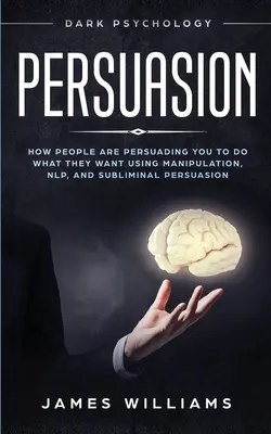 Perswazja: Mroczna psychologia - jak ludzie wpływają na ciebie, abyś robił to, czego chcą, używając manipulacji, NLP i perswazji podprogowej - Persuasion: Dark Psychology - How People are Influencing You to do What They Want Using Manipulation, NLP, and Subliminal Persuasi