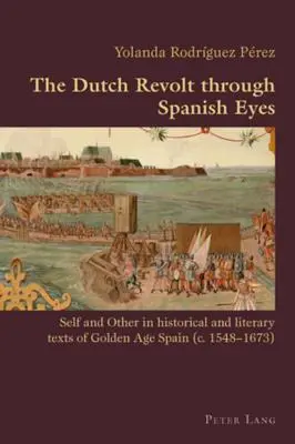 Holenderska rewolta oczami Hiszpanów: Ja i inni w tekstach historycznych i literackich Hiszpanii Złotego Wieku (1548-1673) - The Dutch Revolt Through Spanish Eyes: Self and Other in Historical and Literary Texts of Golden Age Spain (C. 1548-1673)
