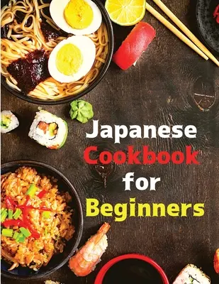 Japońska książka kucharska dla początkujących: Klasyczne i nowoczesne przepisy dla początkujących - Japanese Cookbook for Beginners: Classic and Modern Recipes Made Easy