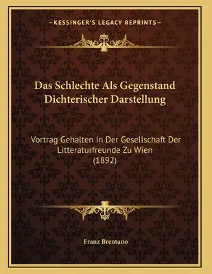 Das Schlechte Als Gegenstand Dichterischer Darstellung: Vortrag Gehalten In Der Gesellschaft Der Litteraturfreunde Zu Wien (1892)