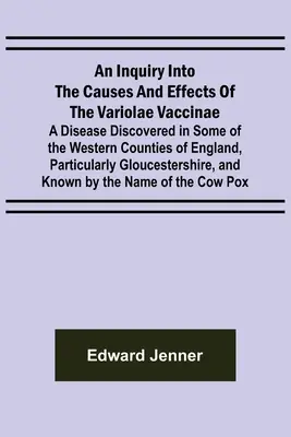 Dochodzenie w sprawie przyczyn i skutków Variolae Vaccinae; choroba odkryta w niektórych zachodnich hrabstwach Anglii, zwłaszcza w Glouces - An Inquiry into the Causes and Effects of the Variolae Vaccinae; A Disease Discovered in Some of the Western Counties of England, Particularly Glouces