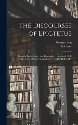 The Discourses of Epictetus; With the Encheiridion and Fragments. Przetłumaczone, z notatkami, życiem Epikteta i poglądem na jego filozofię - The Discourses of Epictetus; With the Encheiridion and Fragments. Translated, With Notes, a Life of Epictetus, and a View of his Philosophy