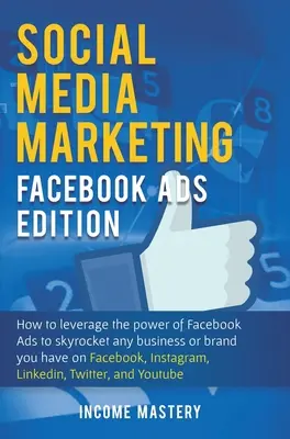 Marketing w mediach społecznościowych: Facebook Ads Edition: Jak Wykorzystać Potęgę Reklam na Facebooku, Aby Wzmocnić Swoją Firmę Lub Markę Na Facebooku? - Social Media Marketing: Facebook Ads Edition: How to Leverage the Power of Facebook Ads to Skyrocket Any Business Or Brand You Have on Faceboo