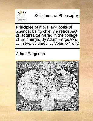 Principles of Moral and Political Science; Being Chiefly a Retrospect of Lectures Delivered in the College of Edinburgh. by Adam Ferguson, ... in Two