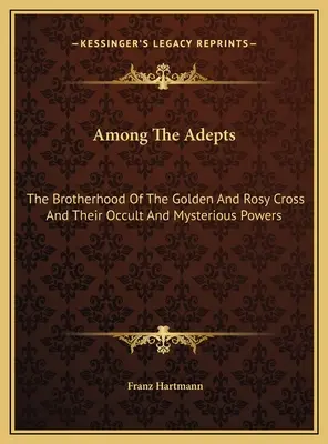 Wśród Adeptów: Bractwo Złotego i Różanego Krzyża oraz ich okultystyczne i tajemnicze moce - Among The Adepts: The Brotherhood Of The Golden And Rosy Cross And Their Occult And Mysterious Powers