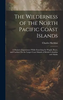 Dzikość wysp wybrzeża północnego Pacyfiku: A Hunter's Experiences While Searching for Wapiti, Bears, and Caribou On the Larger Coast Islands o - The Wilderness of the North Pacific Coast Islands: A Hunter's Experiences While Searching for Wapiti, Bears, and Caribou On the Larger Coast Islands o