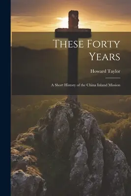 Te czterdzieści lat; krótka historia chińskiej misji śródlądowej - These Forty Years; a Short History of the China Inland Mission