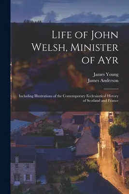 Życie Johna Welsha, ministra Ayr: Zawiera ilustracje współczesnej historii kościelnej Szkocji i Francji - Life of John Welsh, Minister of Ayr: Including Illustrations of the Contemporary Ecclesiastical History of Scotland and France