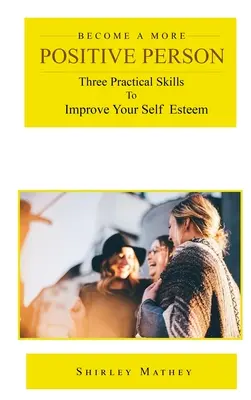 Stań się bardziej pozytywną osobą: Trzy praktyczne umiejętności poprawiające samoocenę - Become a More Positive Person: Three Practical Skills to Improve Your Self Esteem