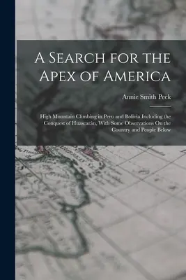 A Search for the Apex of America: High Mountain Climbing in Peru and Bolivia Including the Conquest of Huascarn, With Some Observations On the Countr