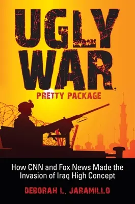 Brzydka wojna, ładne opakowanie: jak CNN i Fox News sprawiły, że inwazja na Irak stała się popularna - Ugly War, Pretty Package: How CNN and Fox News Made the Invasion of Iraq High Concept