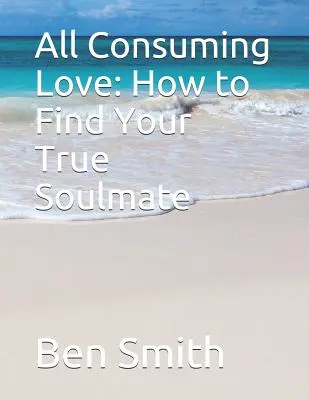 Wszechogarniająca miłość: jak znaleźć prawdziwą bratnią duszę - All Consuming Love: How to Find Your True Soulmate