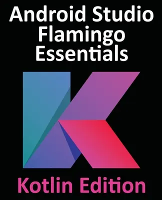 Android Studio Flamingo Essentials - Kotlin Edition: Tworzenie aplikacji na Androida przy użyciu Android Studio 2022.2.1 i Kotlin - Android Studio Flamingo Essentials - Kotlin Edition: Developing Android Apps Using Android Studio 2022.2.1 and Kotlin