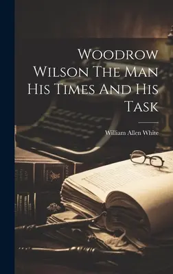 Woodrow Wilson: człowiek, jego czasy i zadanie - Woodrow Wilson The Man His Times And His Task