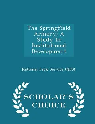 The Springfield Armory: A Study in Institutional Development - Scholar's Choice Edition (National Park Service (Nps))