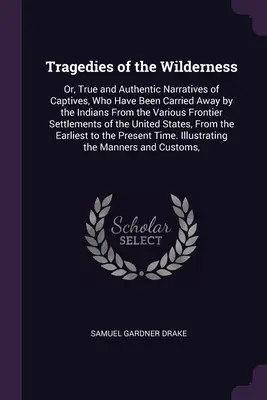 Tragedie dzikiej przyrody: Or, True and Authentic Narratives of Captives, Who Have Been Carried Away by the Indians From the Various Frontier Set - Tragedies of the Wilderness: Or, True and Authentic Narratives of Captives, Who Have Been Carried Away by the Indians From the Various Frontier Set