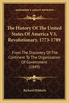 The History Of The United States Of America V3, Revolutionary, 1773-1789: Od odkrycia kontynentu do organizacji rządu - The History Of The United States Of America V3, Revolutionary, 1773-1789: From The Discovery Of The Continent To The Organization Of Government