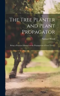 Sadzenie drzew i rozmnażanie roślin - praktyczny podręcznik rozmnażania drzew owocowych. - The Tree Planter and Plant Propagator; Being a Practical Manual on the Propagation of Fruit Trees ..