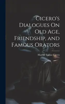 Dialogi Cycerona o starości, przyjaźni i sławnych mówcach - Cicero's Dialogues On Old Age, Friendship, and Famous Orators