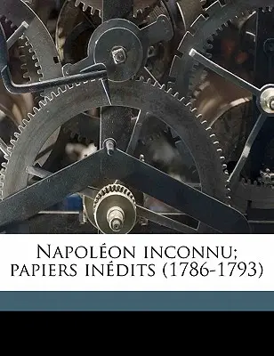 Napolon inconnu; papiers indits (1786-1793) Tom 1 - Napolon inconnu; papiers indits (1786-1793) Volume 1