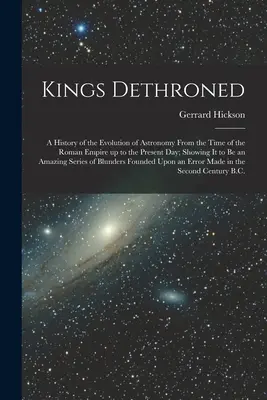 Królowie zdetronizowani: A History of the Evolution of Astronomy From the Time of the Roman Empire up to the Present Day; Showing it to be an A - Kings Dethroned: A History of the Evolution of Astronomy From the Time of the Roman Empire up to the Present day; Showing it to be an A