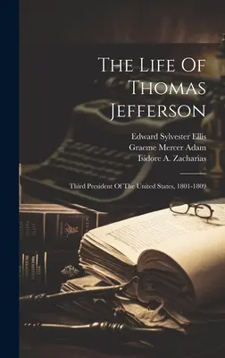 Życie Thomasa Jeffersona: Trzeci prezydent Stanów Zjednoczonych, 1801-1809 - The Life Of Thomas Jefferson: Third President Of The United States, 1801-1809