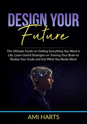 Zaprojektuj swoją przyszłość: The Ultimate Guide on Getting Everything You Want in Life, Learn Useful Strategies on Training Your Brain to Realize Y - Design Your Future: The Ultimate Guide on Getting Everything You Want in Life, Learn Useful Strategies on Training Your Brain to Realize Y